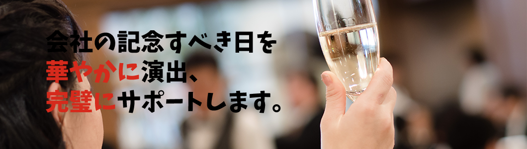 会社の記念すべき日を華やかに演出、完璧にサポートします。